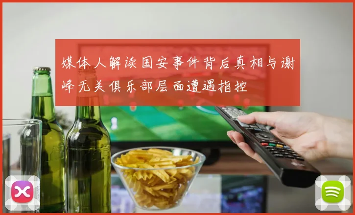 媒体人解读国安事件背后真相与谢峰无关俱乐部层面遭遇指控