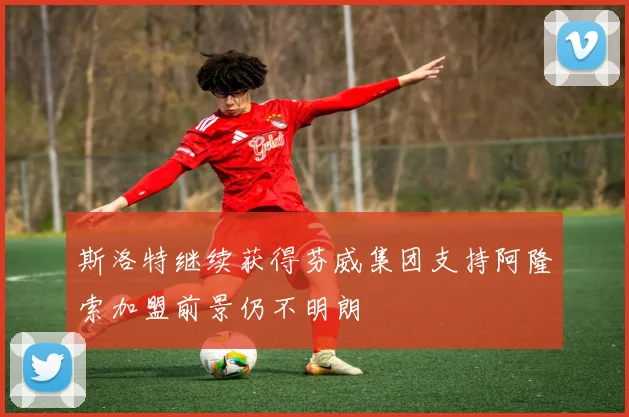 斯洛特继续获得芬威集团支持阿隆索加盟前景仍不明朗