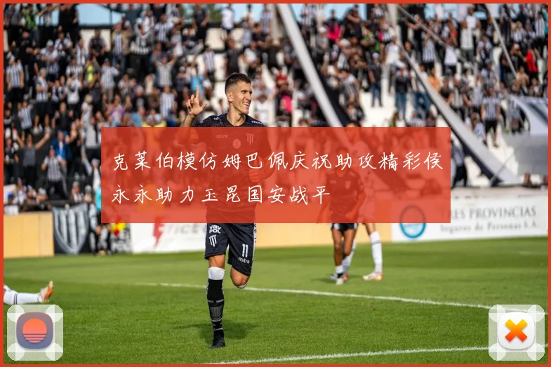 克莱伯模仿姆巴佩庆祝助攻精彩侯永永助力玉昆国安战平