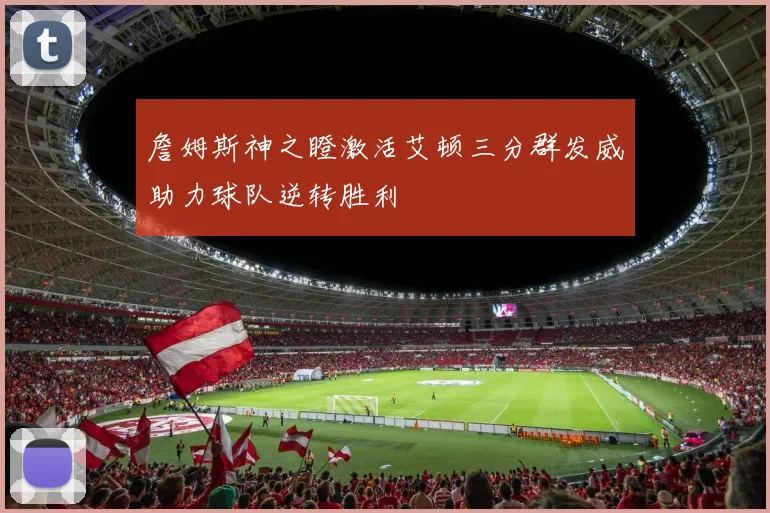 詹姆斯神之瞪激活艾顿三分群发威助力球队逆转胜利