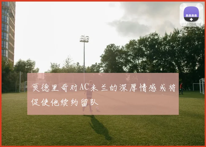 莫德里奇对AC米兰的深厚情感或将促使他续约留队