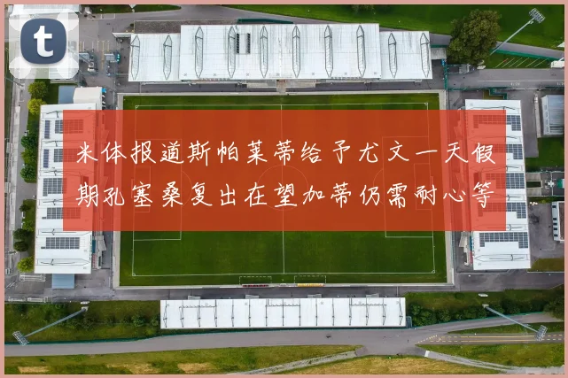 米体报道斯帕莱蒂给予尤文一天假期孔塞桑复出在望加蒂仍需耐心等待