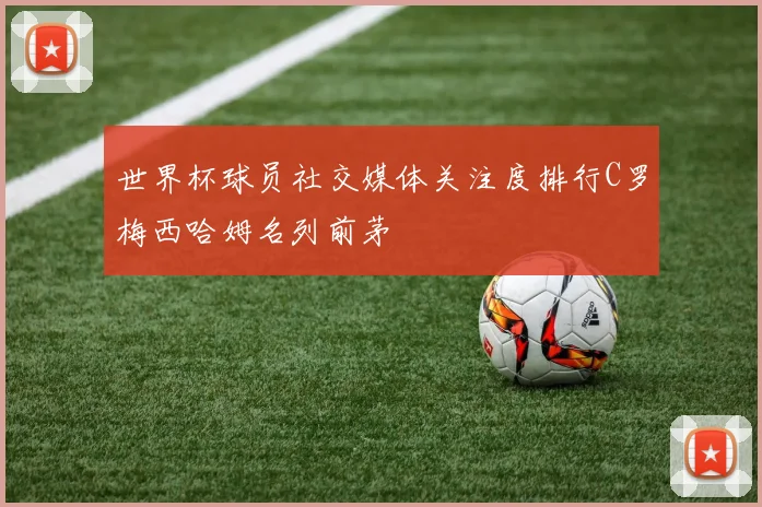 世界杯球员社交媒体关注度排行C罗梅西哈姆名列前茅