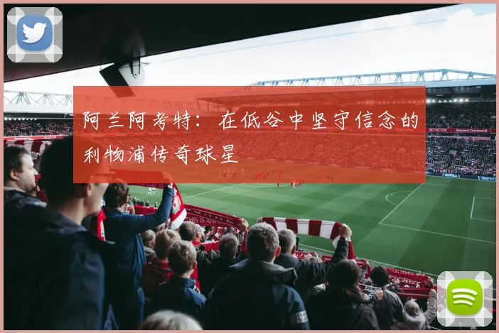 阿兰阿考特：在低谷中坚守信念的利物浦传奇球星