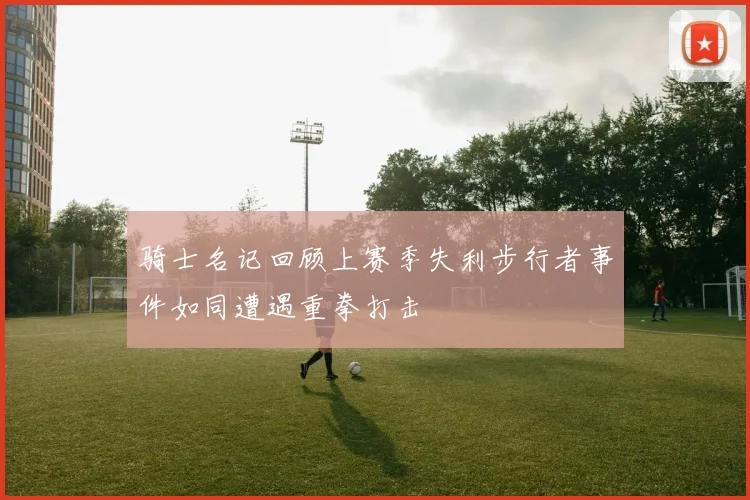 骑士名记回顾上赛季失利步行者事件如同遭遇重拳打击