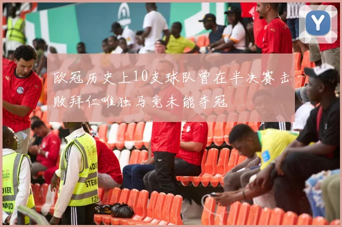 欧冠历史上10支球队曾在半决赛击败拜仁唯独马竞未能夺冠