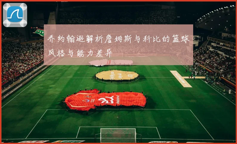 乔约翰逊解析詹姆斯与科比的篮球风格与能力差异