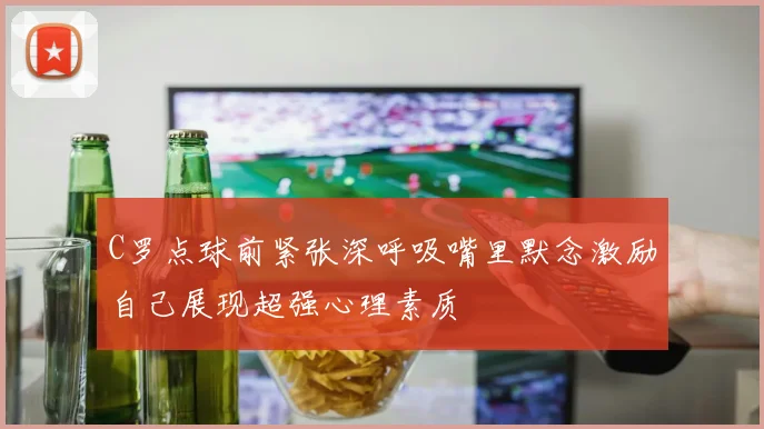 C罗点球前紧张深呼吸嘴里默念激励自己展现超强心理素质