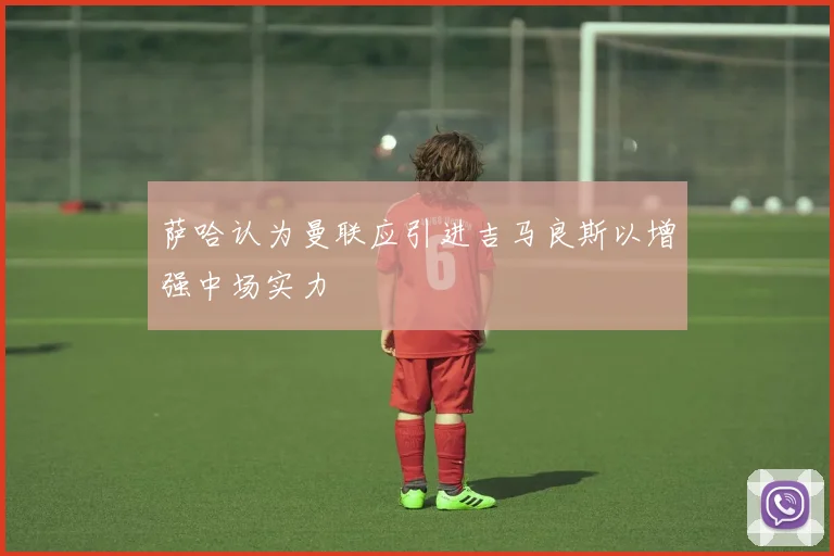 萨哈认为曼联应引进吉马良斯以增强中场实力