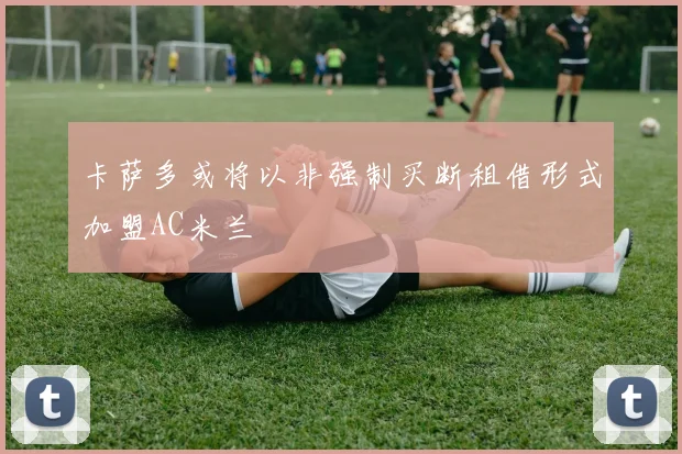 卡萨多或将以非强制买断租借形式加盟AC米兰