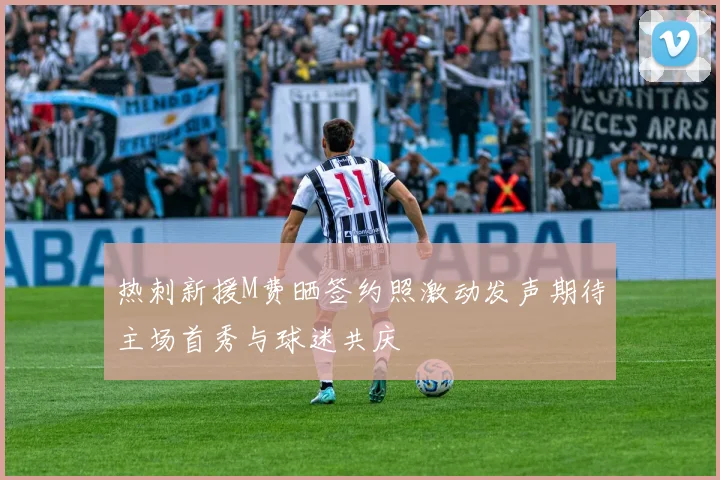热刺新援M费晒签约照激动发声期待主场首秀与球迷共庆