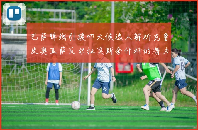 巴萨锋线引援四大候选人解析克鲁皮奥亚萨瓦尔拉莫斯舍什科的潜力与前景