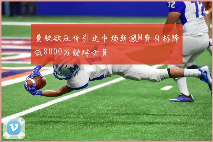 曼联欲压价引进中场新援M费目标降低8000万镑转会费