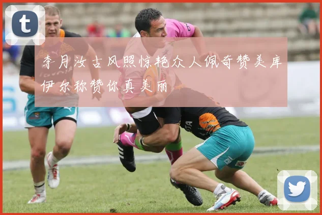 李月汝古风照惊艳众人佩奇赞美库伊尔称赞你真美丽