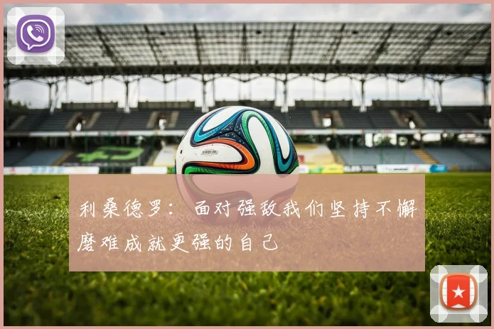 利桑德罗：面对强敌我们坚持不懈磨难成就更强的自己