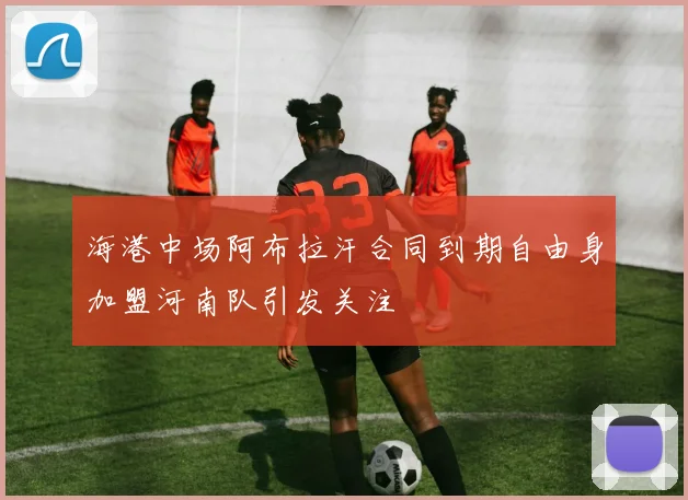 海港中场阿布拉汗合同到期自由身加盟河南队引发关注
