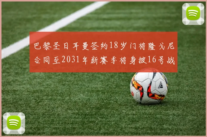巴黎圣日耳曼签约18岁门将隆戈尼合同至2031年新赛季将身披16号战袍