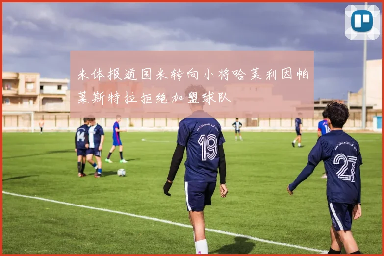 米体报道国米转向小将哈莱利因帕莱斯特拉拒绝加盟球队