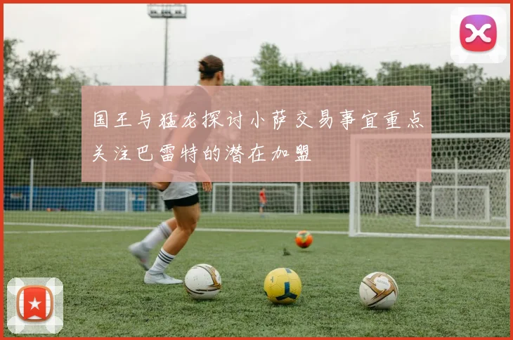 国王与猛龙探讨小萨交易事宜重点关注巴雷特的潜在加盟