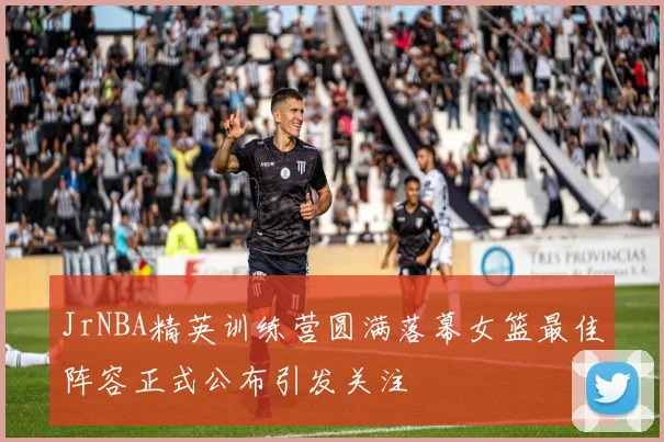 JrNBA精英训练营圆满落幕女篮最佳阵容正式公布引发关注