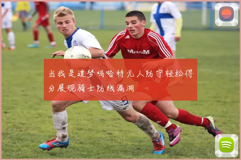 当我是追梦吗哈特无人防守轻松得分展现骑士防线漏洞