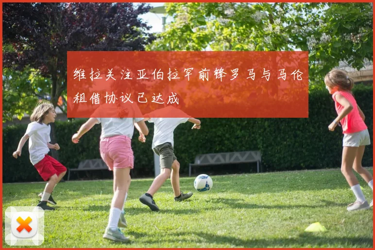 维拉关注亚伯拉罕前锋罗马与马伦租借协议已达成