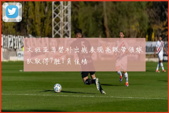 文班亚马替补出战表现亮眼带领球队取得7胜1负佳绩