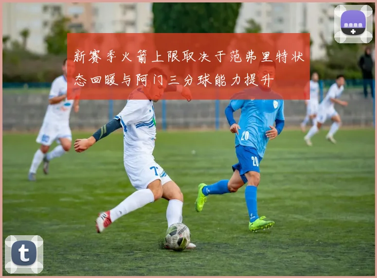 新赛季火箭上限取决于范弗里特状态回暖与阿门三分球能力提升