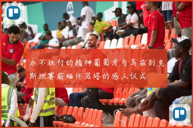 永不独行的精神葡萄牙与乌兹别克斯坦赛前缅怀若塔的感人仪式