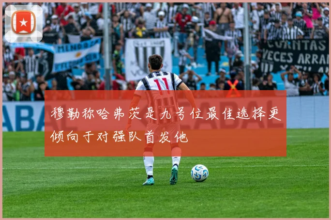 穆勒称哈弗茨是九号位最佳选择更倾向于对强队首发他