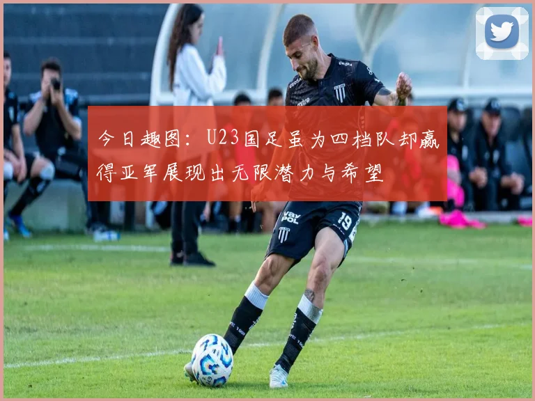 今日趣图：U23国足虽为四档队却赢得亚军展现出无限潜力与希望