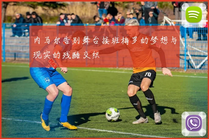 内马尔告别舞台接班梅罗的梦想与现实的残酷交织