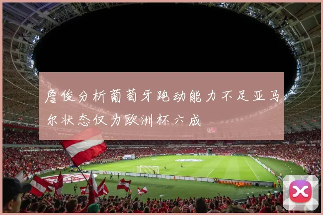 詹俊分析葡萄牙跑动能力不足亚马尔状态仅为欧洲杯六成
