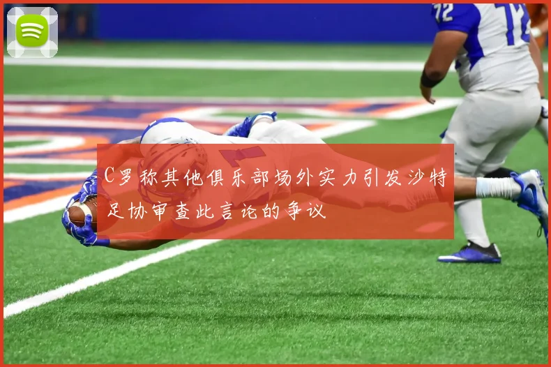 C罗称其他俱乐部场外实力引发沙特足协审查此言论的争议