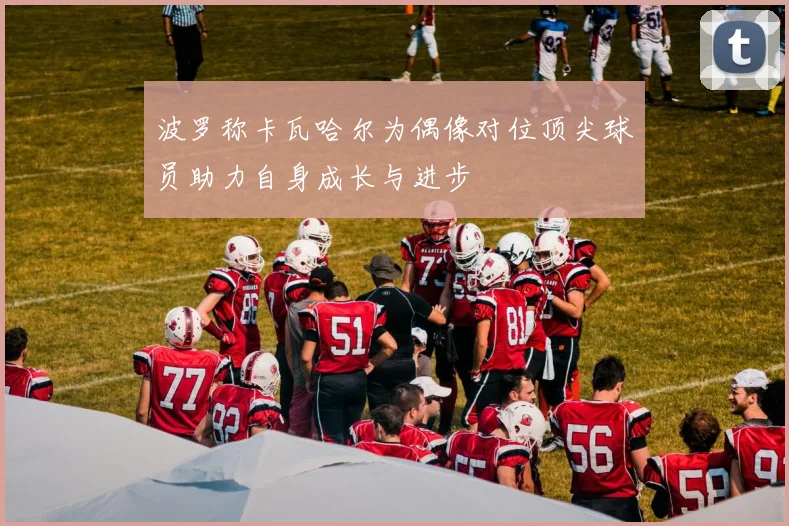 波罗称卡瓦哈尔为偶像对位顶尖球员助力自身成长与进步