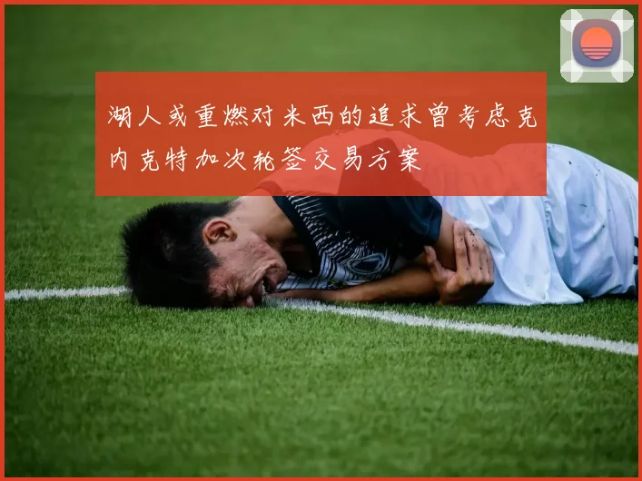 湖人或重燃对米西的追求曾考虑克内克特加次轮签交易方案