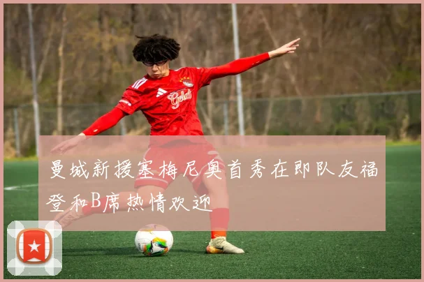 曼城新援塞梅尼奥首秀在即队友福登和B席热情欢迎