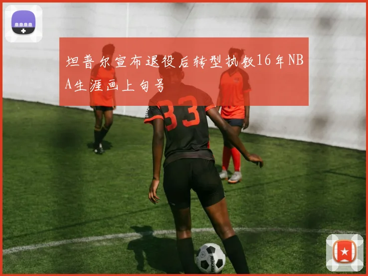 坦普尔宣布退役后转型执教16年NBA生涯画上句号