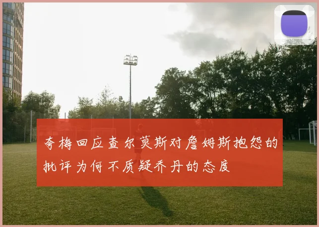 夸梅回应查尔莫斯对詹姆斯抱怨的批评为何不质疑乔丹的态度