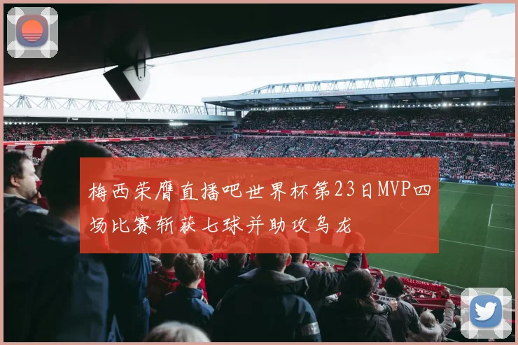 梅西荣膺直播吧世界杯第23日MVP四场比赛斩获七球并助攻乌龙