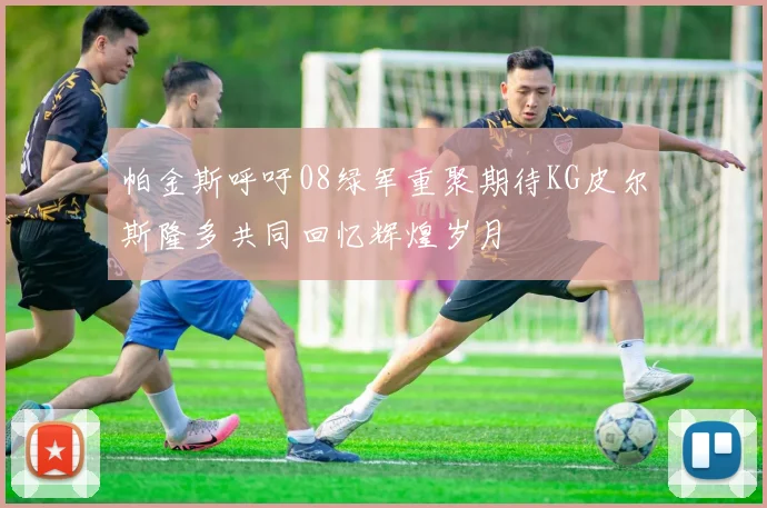 帕金斯呼吁08绿军重聚期待KG皮尔斯隆多共同回忆辉煌岁月