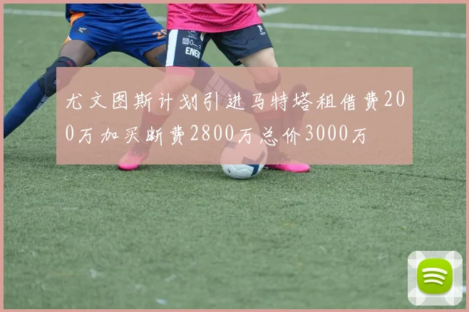 尤文图斯计划引进马特塔租借费200万加买断费2800万总价3000万