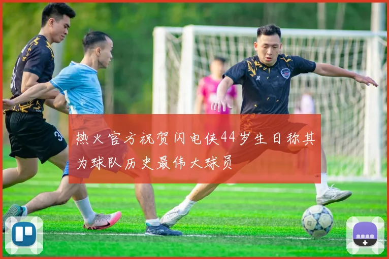 热火官方祝贺闪电侠44岁生日称其为球队历史最伟大球员
