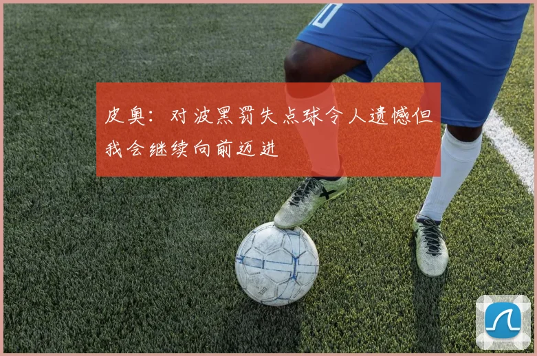 皮奥：对波黑罚失点球令人遗憾但我会继续向前迈进