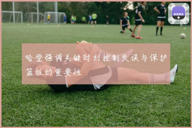 哈登强调关键时刻控制失误与保护篮板的重要性